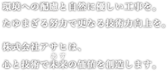 環境への配慮と自然に優しい工事を。たゆまざる努力で更なる技術力向上を。株式会社アサヒは、心と技術で未来の価値を創造します。